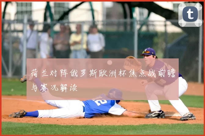 荷兰对阵俄罗斯欧洲杯焦点战前瞻与赛况解读