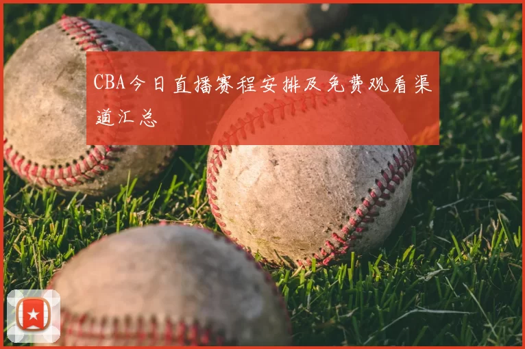 CBA今日直播赛程安排及免费观看渠道汇总