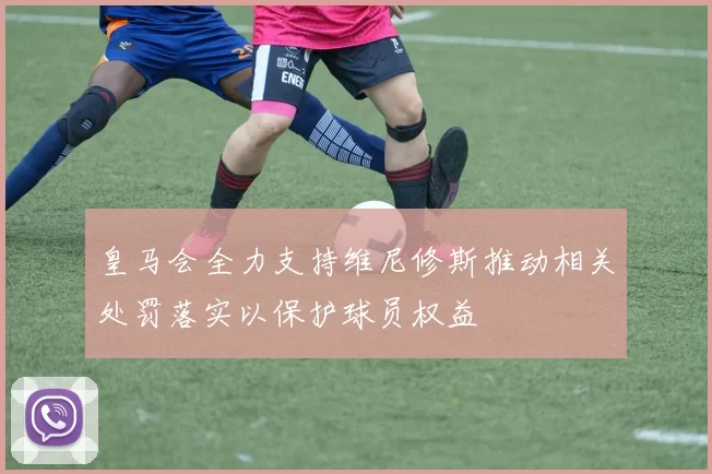 皇马会全力支持维尼修斯推动相关处罚落实以保护球员权益