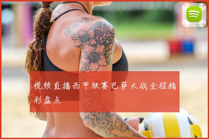 视频直播西甲联赛巴萨大战全程精彩盘点