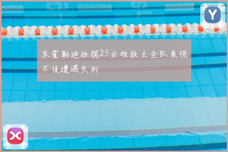朱霍勒迪独揽25分难救主全队表现不佳遭遇失利