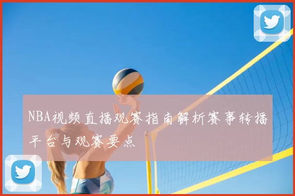 NBA视频直播观赛指南解析赛事转播平台与观赛要点