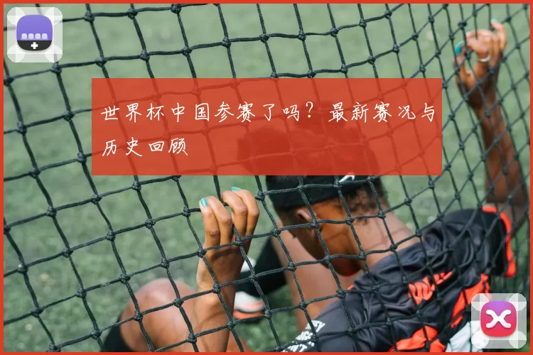 世界杯中国参赛了吗?最新赛况与历史回顾