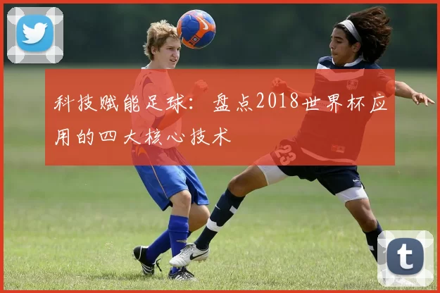 科技赋能足球:盘点2018世界杯应用的四大核心技术
