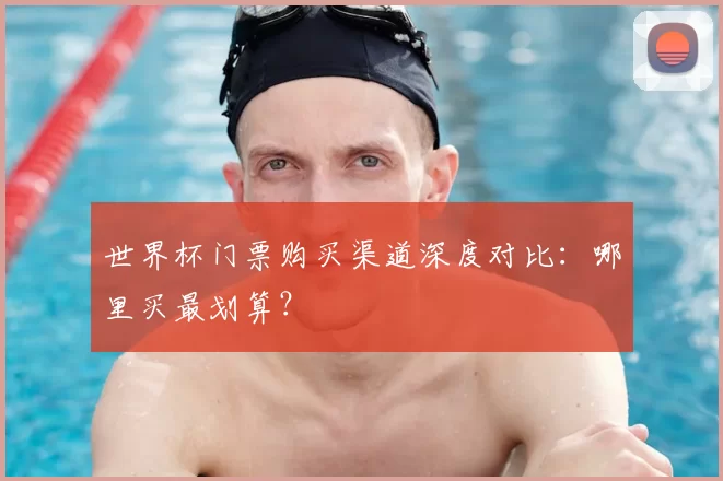 世界杯门票购买渠道深度对比：哪里买最划算？