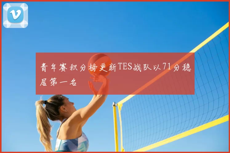 青年赛积分榜更新TES战队以71分稳居第一名