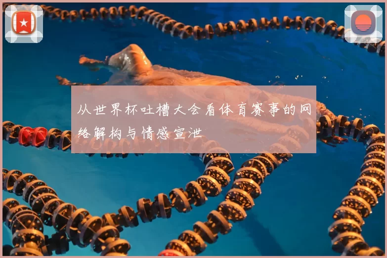 从世界杯吐槽大会看体育赛事的网络解构与情感宣泄