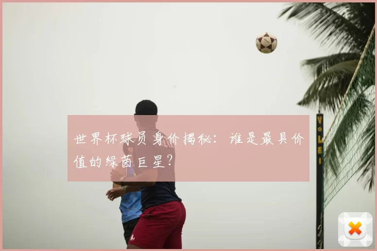 世界杯球员身价揭秘：谁是最具价值的绿茵巨星？