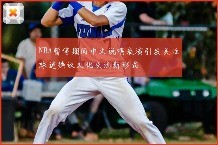 NBA暂停期间中文说唱表演引发关注球迷热议文化交流新形式