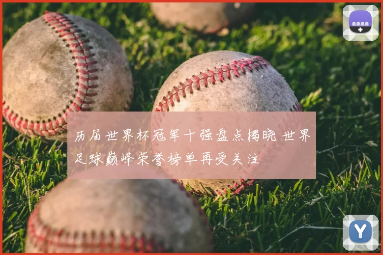 历届世界杯冠军十强盘点揭晓 世界足球巅峰荣誉榜单再受关注