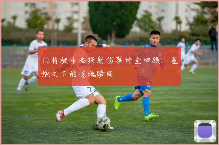 门将被卡洛斯射伤事件全回顾：重炮之下的惊魂瞬间
