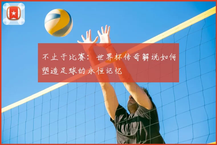 不止于比赛:世界杯传奇解说如何塑造足球的永恒记忆