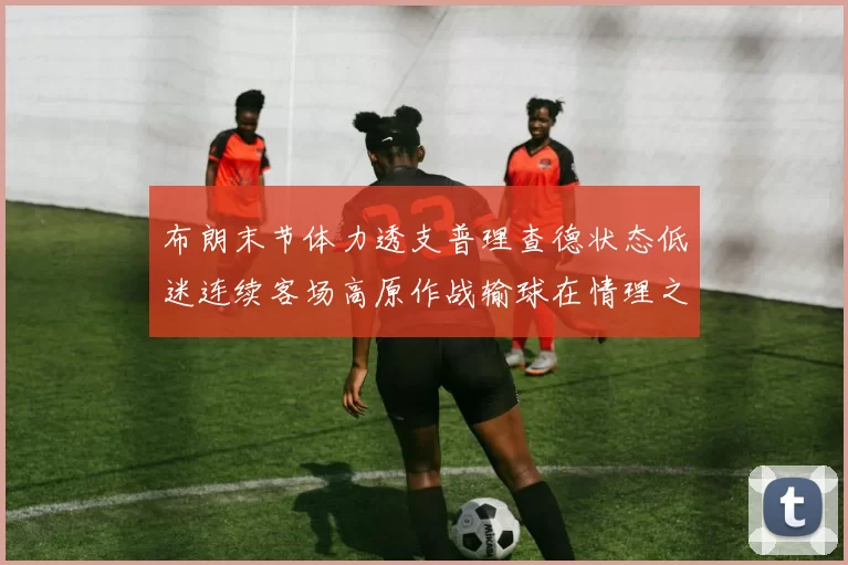布朗末节体力透支普理查德状态低迷连续客场高原作战输球在情理之中