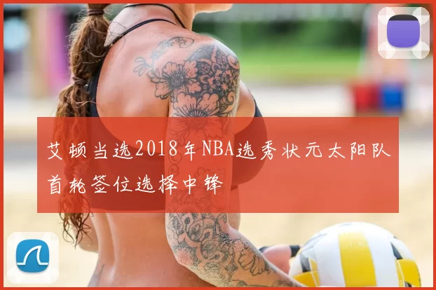 艾顿当选2018年NBA选秀状元太阳队首轮签位选择中锋