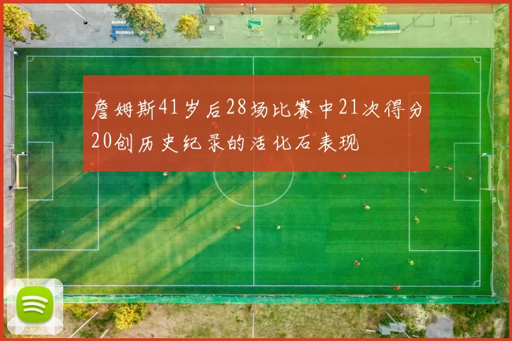 詹姆斯41岁后28场比赛中21次得分20创历史纪录的活化石表现