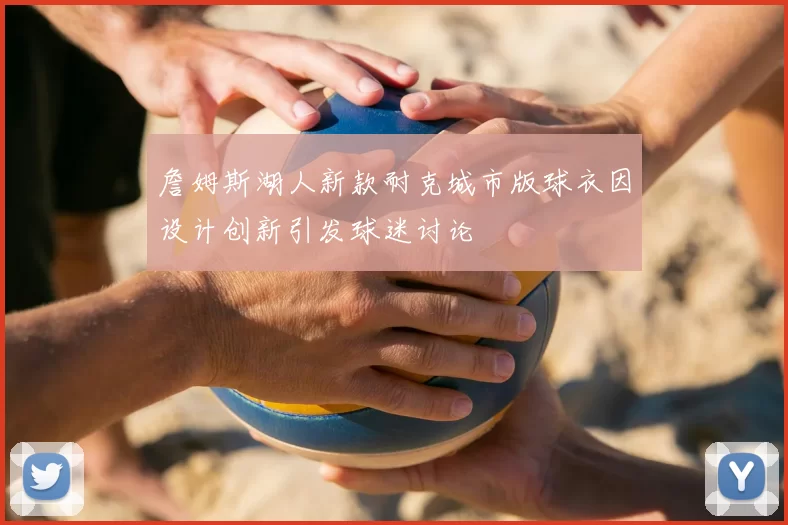 詹姆斯湖人新款耐克城市版球衣因设计创新引发球迷讨论