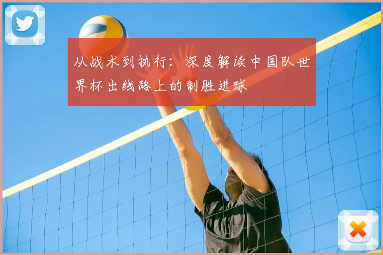 从战术到执行:深度解读中国队世界杯出线路上的制胜进球
