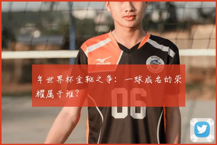 年世界杯金靴之争:一球成名的荣耀属于谁?