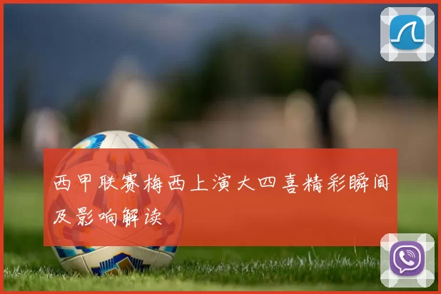 西甲联赛梅西上演大四喜精彩瞬间及影响解读