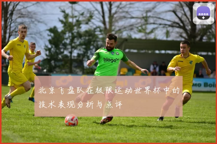 北京飞盘队在极限运动世界杯中的技术表现分析与点评