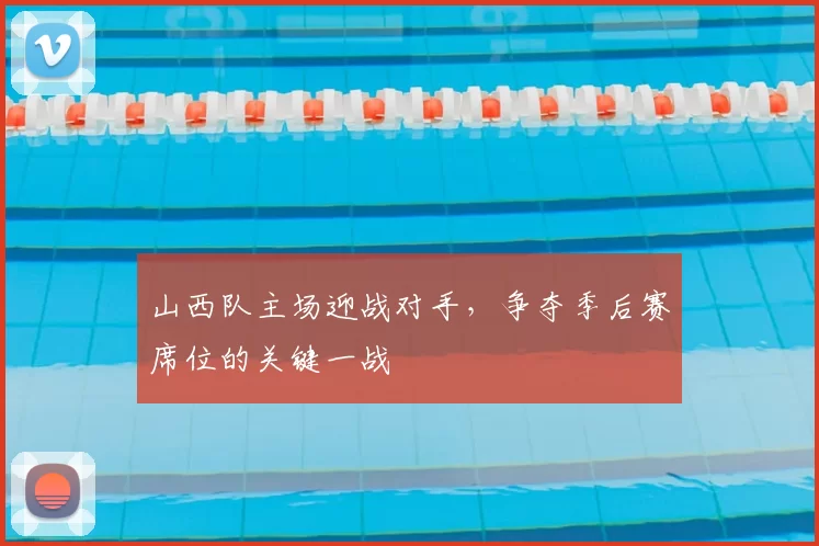 山西队主场迎战对手,争夺季后赛席位的关键一战