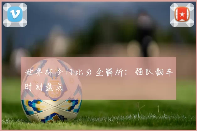 世界杯冷门比分全解析：强队翻车时刻盘点
