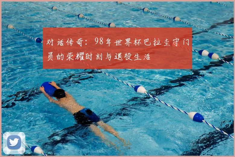 对话传奇：98年世界杯巴拉圭守门员的荣耀时刻与退役生活