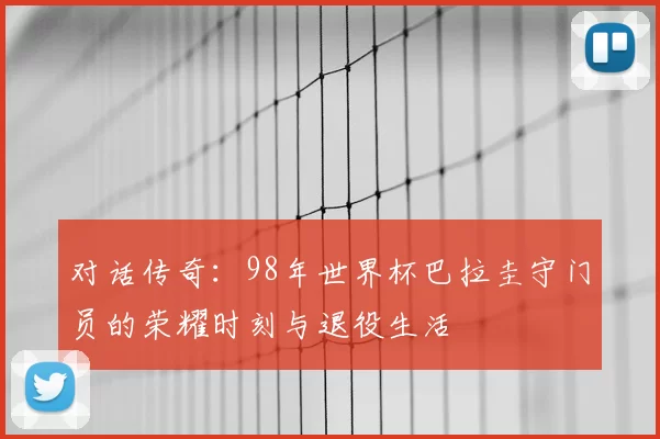 对话传奇:98年世界杯巴拉圭守门员的荣耀时刻与退役生活