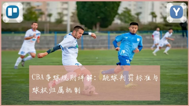 CBA争球规则详解:跳球判罚标准与球权归属机制