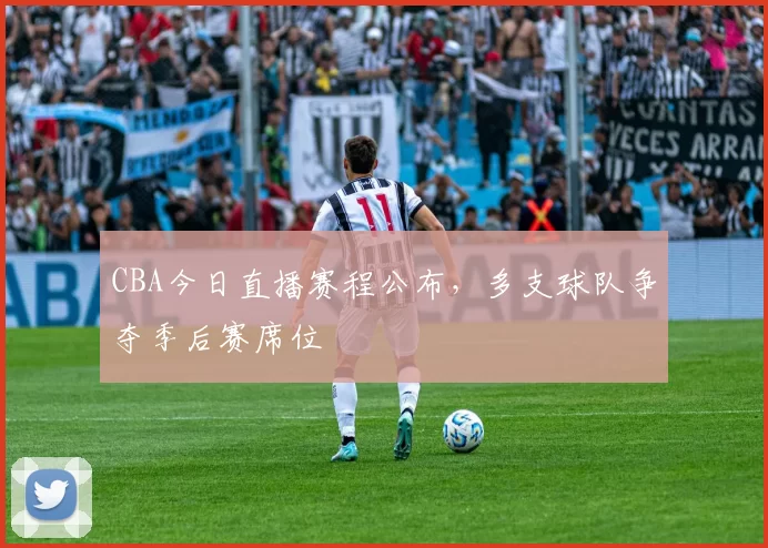CBA今日直播赛程公布,多支球队争夺季后赛席位