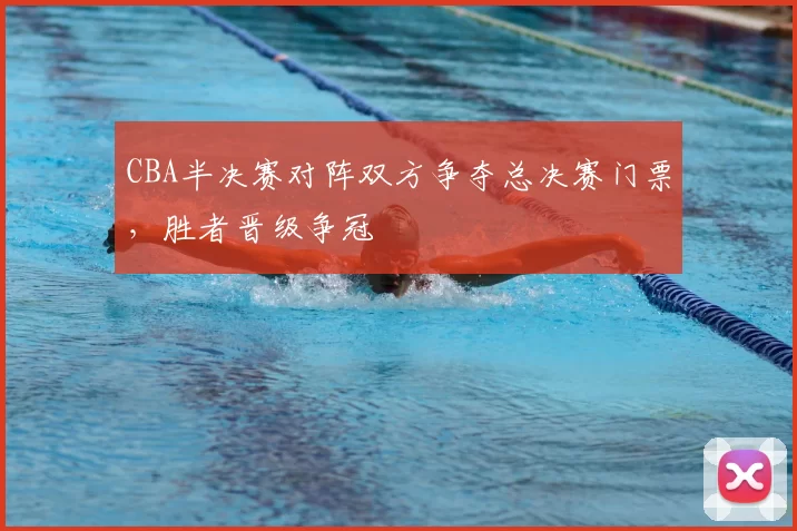 CBA半决赛对阵双方争夺总决赛门票，胜者晋级争冠