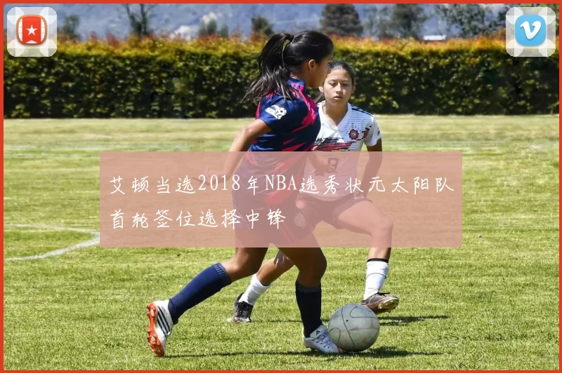 艾顿当选2018年NBA选秀状元太阳队首轮签位选择中锋