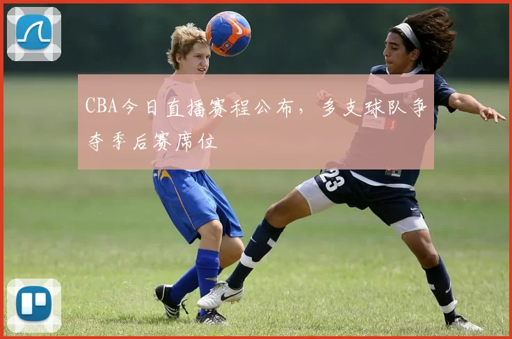 CBA今日直播赛程公布，多支球队争夺季后赛席位