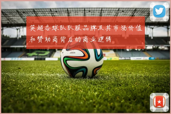 英超各球队队服品牌及其市场价值和赞助商背后的商业逻辑