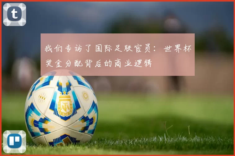 我们专访了国际足联官员：世界杯奖金分配背后的商业逻辑