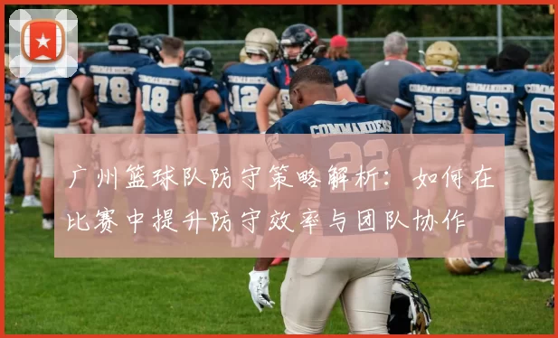 广州篮球队防守策略解析：如何在比赛中提升防守效率与团队协作