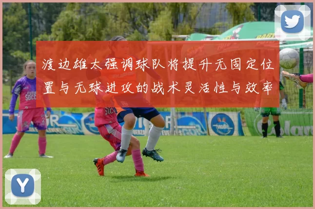 渡边雄太强调球队将提升无固定位置与无球进攻的战术灵活性与效率