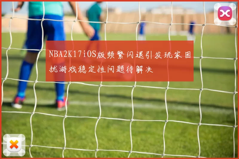 NBA2K17iOS版频繁闪退引发玩家困扰游戏稳定性问题待解决