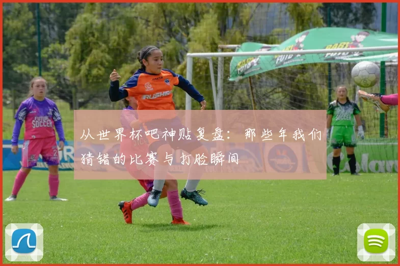 从世界杯吧神贴复盘：那些年我们猜错的比赛与打脸瞬间