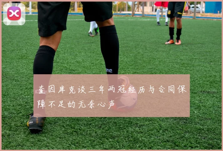 奎因库克谈三年两冠经历与合同保障不足的无奈心声