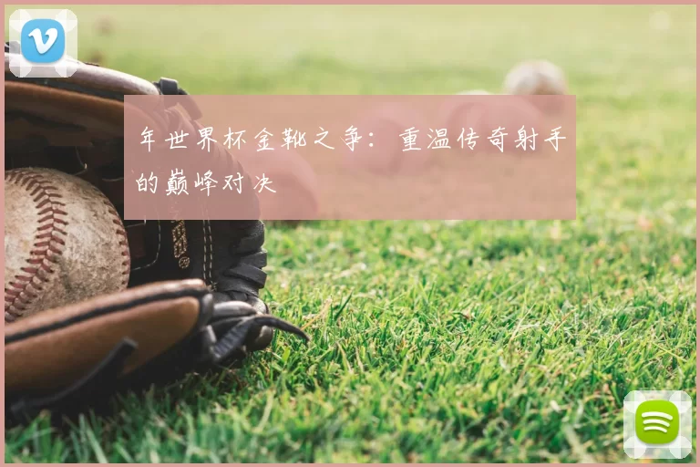 年世界杯金靴之争：重温传奇射手的巅峰对决