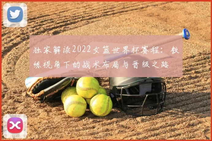 独家解读2022女篮世界杯赛程：教练视角下的战术布局与晋级之路