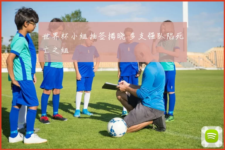 世界杯小组抽签揭晓 多支强队陷死亡之组