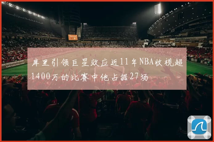 库里引领巨星效应近11年NBA收视超1400万的比赛中他占据27场
