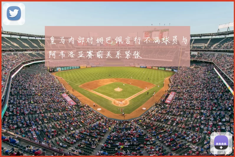 皇马内部对姆巴佩言行不满球员与阿韦洛亚赛前关系紧张