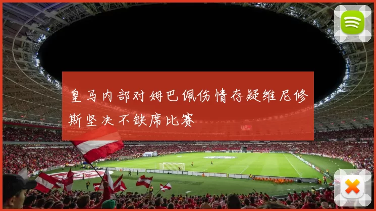 皇马内部对姆巴佩伤情存疑维尼修斯坚决不缺席比赛