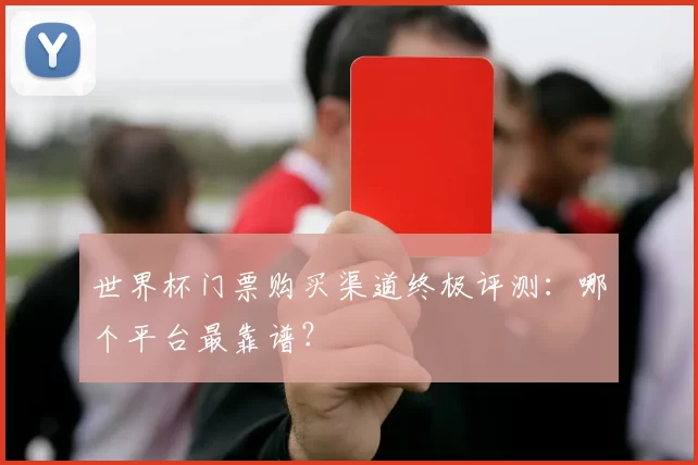 世界杯门票购买渠道终极评测：哪个平台最靠谱？
