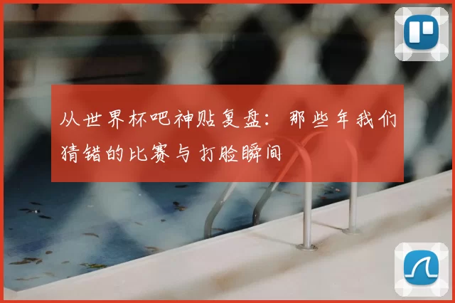 从世界杯吧神贴复盘：那些年我们猜错的比赛与打脸瞬间