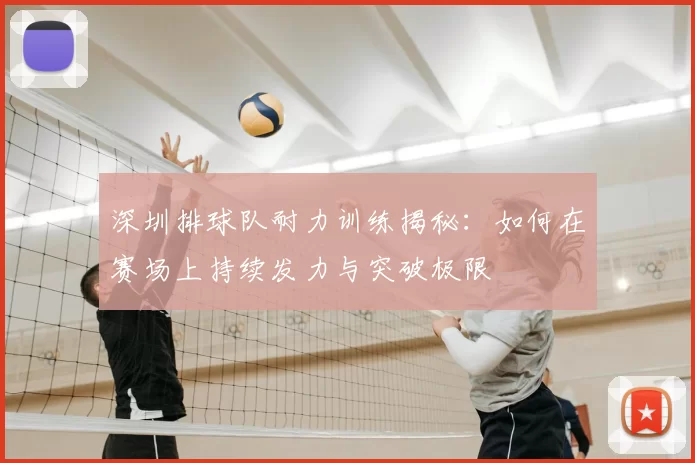 深圳排球队耐力训练揭秘:如何在赛场上持续发力与突破极限